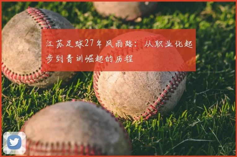江苏足球27年风雨路：从职业化起步到青训崛起的历程