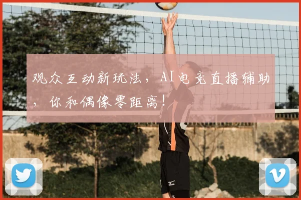 观众互动新玩法，AI电竞直播辅助，你和偶像零距离！
