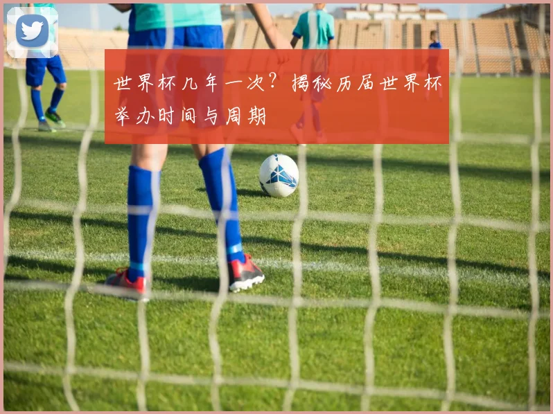 世界杯几年一次？揭秘历届世界杯举办时间与周期