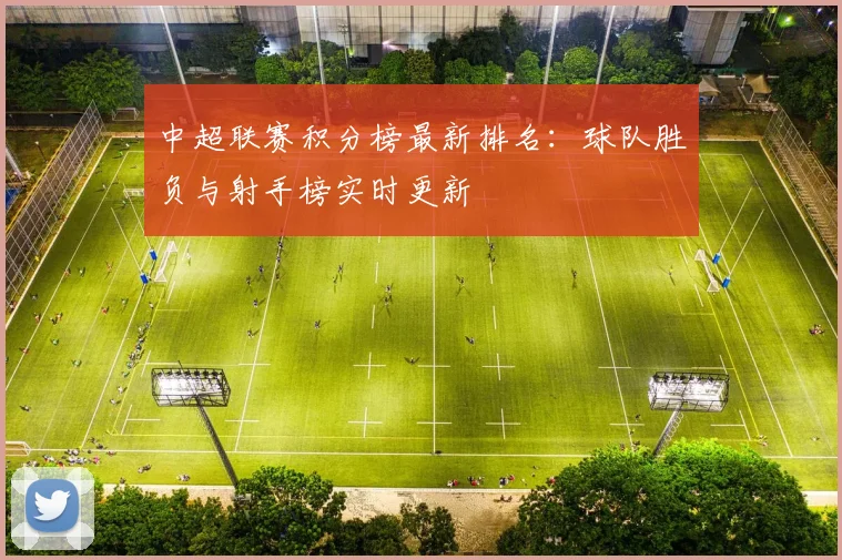 中超联赛积分榜最新排名：球队胜负与射手榜实时更新