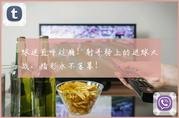 球迷直呼过瘾！射手榜上的进球大战，精彩永不落幕！