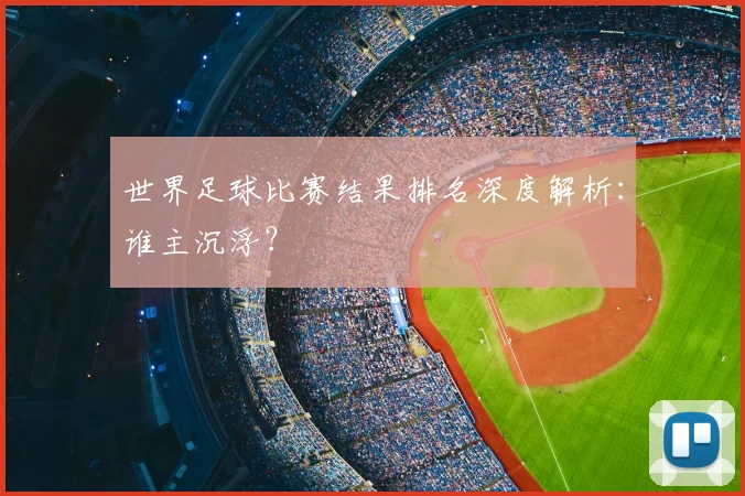 世界足球比赛结果排名深度解析：谁主沉浮？
