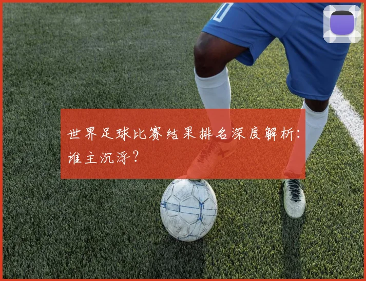 世界足球比赛结果排名深度解析：谁主沉浮？