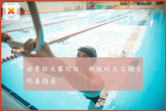 世界杯决赛时间：终极对决日期与观看指南