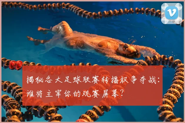 揭秘各大足球联赛转播权争夺战：谁将主宰你的观赛屏幕？