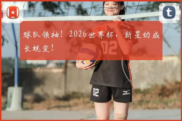 球队领袖！2026世界杯，新星的成长蜕变！