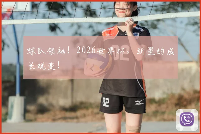球队领袖！2026世界杯，新星的成长蜕变！