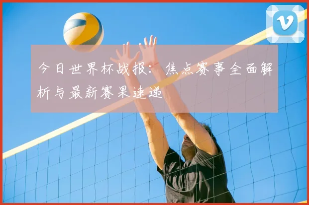 今日世界杯战报：焦点赛事全面解析与最新赛果速递