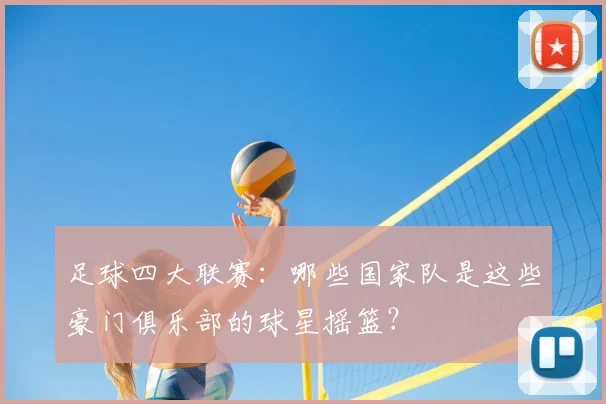 足球四大联赛：哪些国家队是这些豪门俱乐部的球星摇篮？