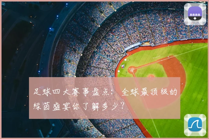 足球四大赛事盘点：全球最顶级的绿茵盛宴你了解多少？