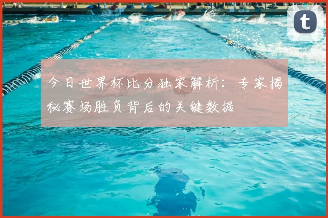 今日世界杯比分独家解析：专家揭秘赛场胜负背后的关键数据